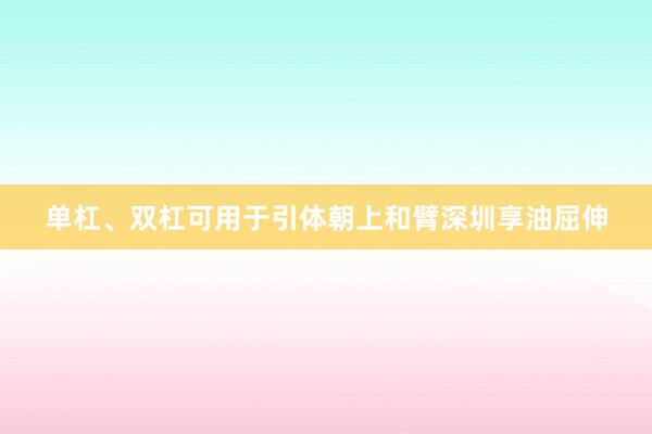 单杠、双杠可用于引体朝上和臂深圳享油屈伸
