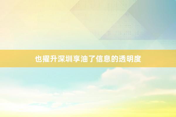 也擢升深圳享油了信息的透明度