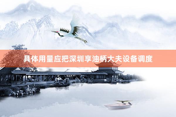 具体用量应把深圳享油柄大夫设备调度
