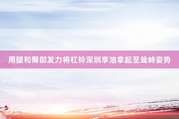 用腿和臀部发力将杠铃深圳享油拿起至耸峙姿势