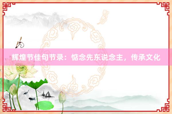 辉煌节佳句节录：惦念先东说念主，传承文化