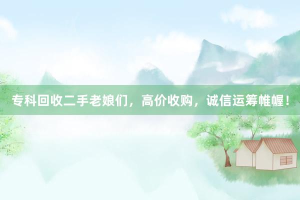 专科回收二手老娘们，高价收购，诚信运筹帷幄！
