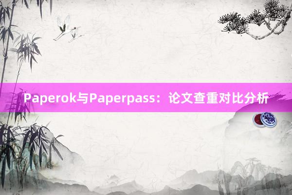 Paperok与Paperpass：论文查重对比分析