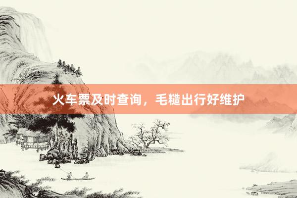火车票及时查询，毛糙出行好维护