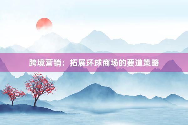 跨境营销：拓展环球商场的要道策略